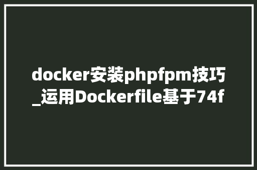 docker安装phpfpm技巧_运用Dockerfile基于74fpmbuster镜像搭建php74微做事情形