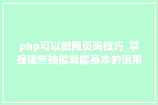 php可以做网页吗技巧_掌握哪些技能就能基本的运用php来制作网页小编纯手打哦