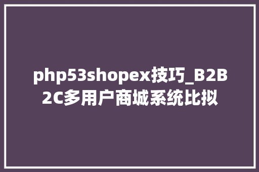 php53shopex技巧_B2B2C多用户商城系统比拟