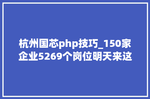 杭州国芯php技巧_150家企业5269个岗位明天来这里找工作
