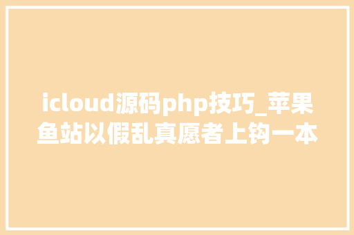 icloud源码php技巧_苹果鱼站以假乱真愿者上钩一本万利 15名犯罪嫌疑人造孽解锁破坏两万余部苹果手机