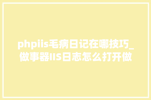 phpiis毛病日记在哪技巧_做事器IIS日志怎么打开做事器IIS日志功能怎么关闭