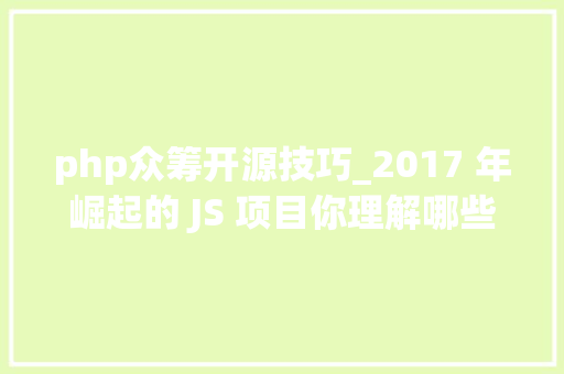 php众筹开源技巧_2017 年崛起的 JS 项目你理解哪些黑客必须的也要会的