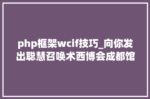 php框架wcif技巧_向你发出聪慧召唤术西博会成都馆藏得有黑科技不去看就可惜了