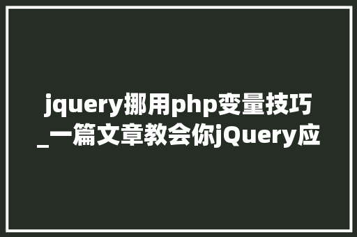 jquery挪用php变量技巧_一篇文章教会你jQuery应用