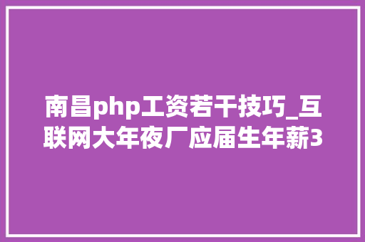 南昌php工资若干技巧_互联网大年夜厂应届生年薪35万　演习经历项目经验是加分项