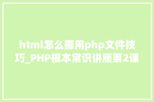 html怎么挪用php文件技巧_PHP根本常识讲座第2课若安在HTML页面中嵌入PHP代码