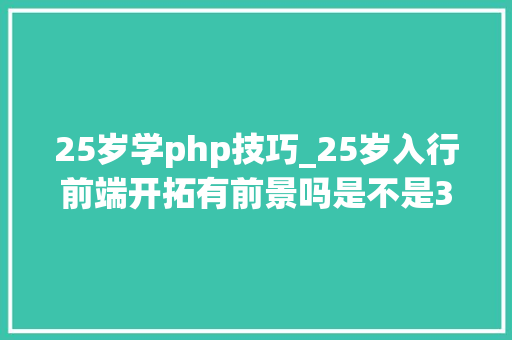 25岁学php技巧_25岁入行前端开拓有前景吗是不是35岁就被裁了