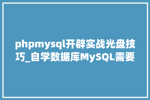 phpmysql开辟实战光盘技巧_自学数据库MySQL需要留心哪些方面