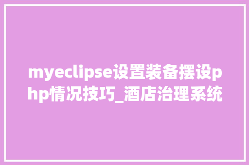 myeclipse设置装备摆设php情况技巧_酒店治理系统的设计与实现源码责任书中期检查PPT论文