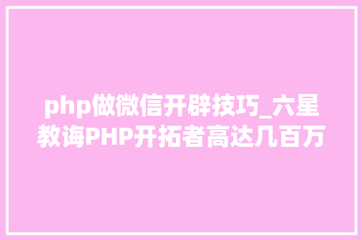 php做微信开辟技巧_六星教诲PHP开拓者高达几百万微信开拓已成为其必备技能