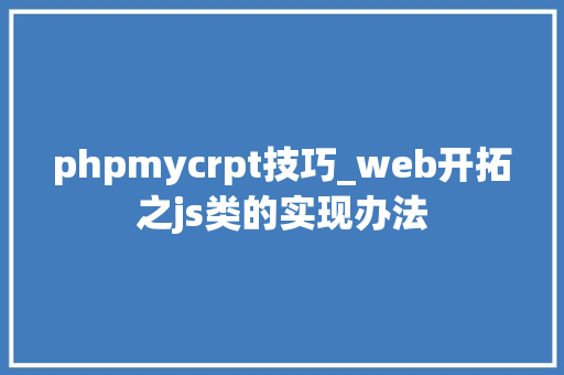 phpmycrpt技巧_web开拓之js类的实现办法
