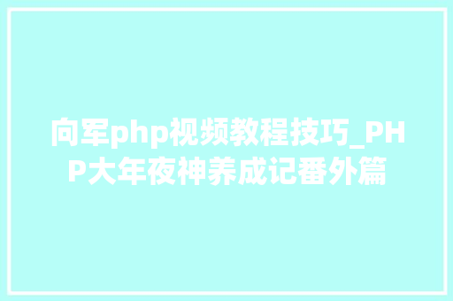 向军php视频教程技巧_PHP大年夜神养成记番外篇