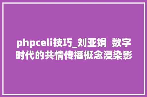 phpceli技巧_刘亚娟  数字时代的共情传播概念浸染影响成分及其发生机制
