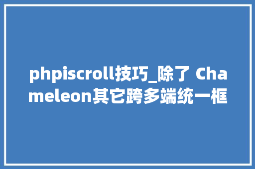phpiscroll技巧_除了 Chameleon其它跨多端统一框架都是假的
