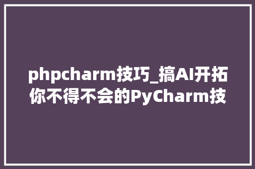 phpcharm技巧_搞AI开拓你不得不会的PyCharm技能