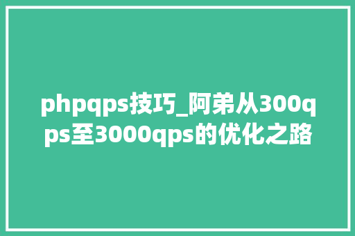 phpqps技巧_阿弟从300qps至3000qps的优化之路