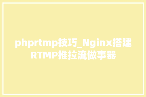 phprtmp技巧_Nginx搭建RTMP推拉流做事器