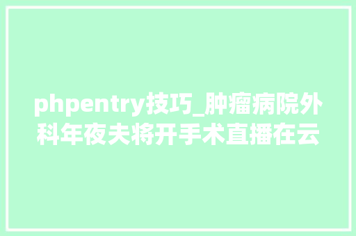 phpentry技巧_肿瘤病院外科年夜夫将开手术直播在云端秀出高精尖术式