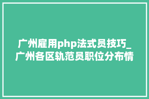 广州雇用php法式员技巧_广州各区轨范员职位分布情况202201