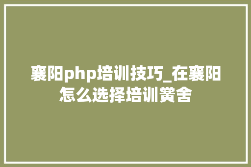 襄阳php培训技巧_在襄阳怎么选择培训黉舍