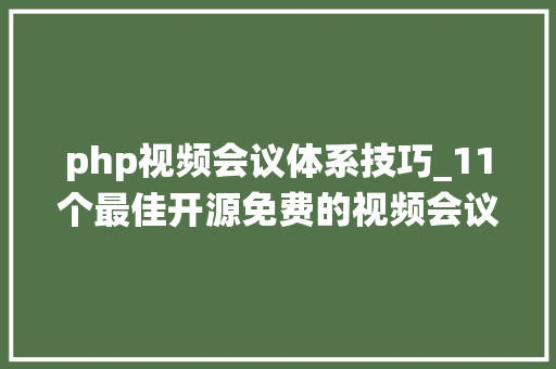 php视频会议体系技巧_11个最佳开源免费的视频会议系统接私活创业拿去改改