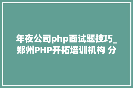 年夜公司php面试题技巧_郑州PHP开拓培训机构 分享常见PHP面试题