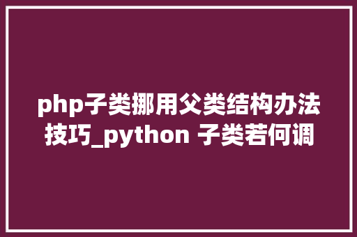 php子类挪用父类结构办法技巧_python 子类若何调用父类的构造函数大年夜牛实例代码具体传授教化