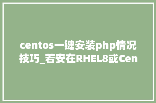 centos一键安装php情况技巧_若安在RHEL8或CentOS8上安装phpMyAdmin