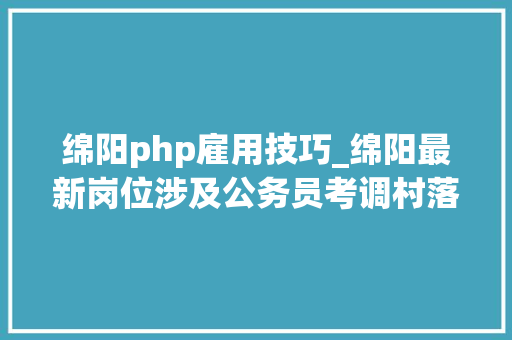 绵阳php雇用技巧_绵阳最新岗位涉及公务员考调村落年夜夫及辅警招聘