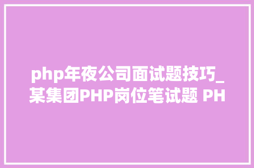 php年夜公司面试题技巧_某集团PHP岗位笔试题 PHP大年夜公司面试题集合 学PHP必知