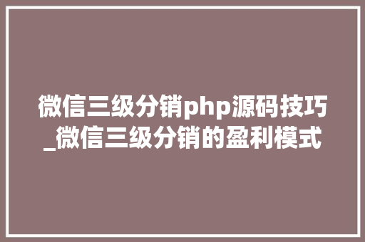 微信三级分销php源码技巧_微信三级分销的盈利模式有哪些