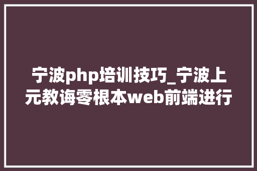 宁波php培训技巧_宁波上元教诲零根本web前端进行进修技能路线