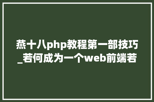 燕十八php教程第一部技巧_若何成为一个web前端若何系统的去进修A篇