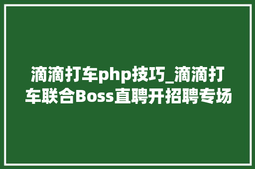 滴滴打车php技巧_滴滴打车联合Boss直聘开招聘专场