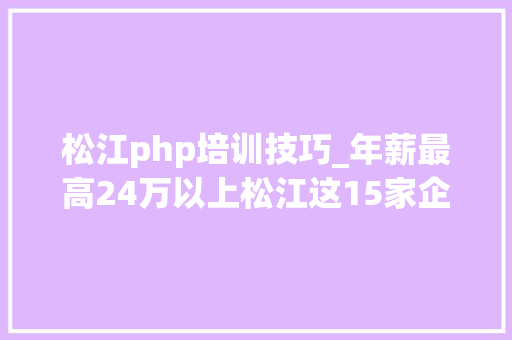 松江php培训技巧_年薪最高24万以上松江这15家企业招人快来看看→