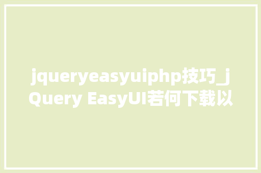 jqueryeasyuiphp技巧_jQuery EasyUI若何下载以及运用