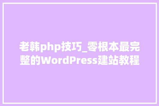 老韩php技巧_零根本最完整的WordPress建站教程