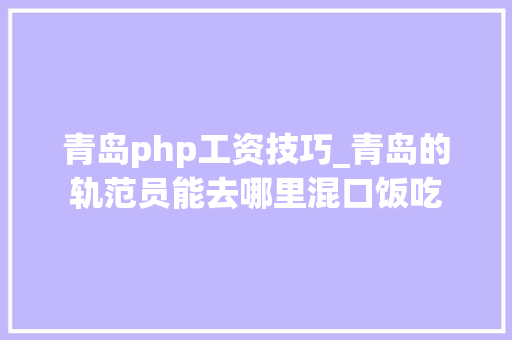 青岛php工资技巧_青岛的轨范员能去哪里混口饭吃