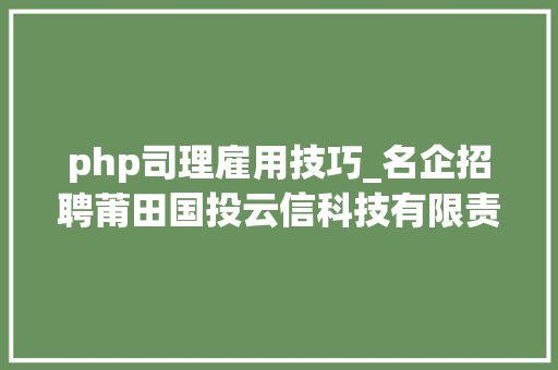 php司理雇用技巧_名企招聘莆田国投云信科技有限责任公司