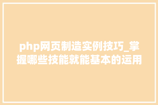 php网页制造实例技巧_掌握哪些技能就能基本的运用php来制作网页小编纯手打哦