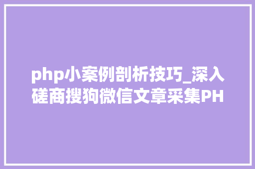 php小案例剖析技巧_深入磋商搜狗微信文章采集PHP编程技能与关键问题解析