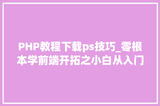 PHP教程下载ps技巧_零根本学前端开拓之小白从入门到实战视频教程网盘下载