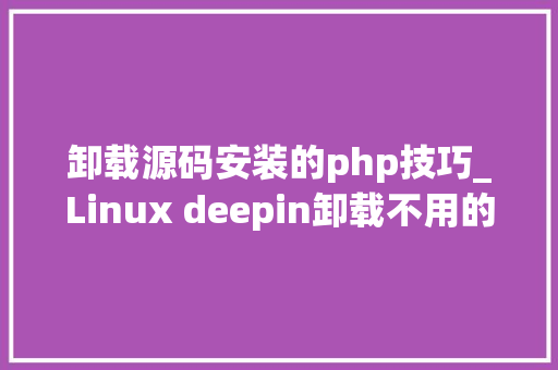 卸载源码安装的php技巧_Linux deepin卸载不用的旧内核