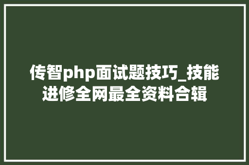 传智php面试题技巧_技能进修全网最全资料合辑