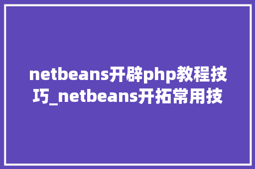 netbeans开辟php教程技巧_netbeans开拓常用技巧