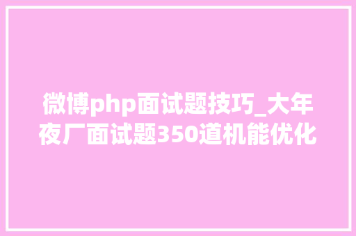 微博php面试题技巧_大年夜厂面试题350道机能优化微做事并发编程开源框架分布式