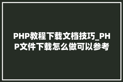 PHP教程下载文档技巧_PHP文件下载怎么做可以参考一下它