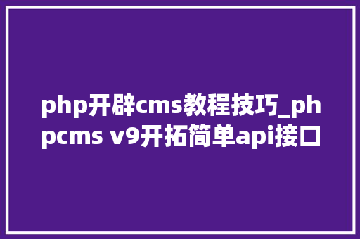 php开辟cms教程技巧_phpcms v9开拓简单api接口适用于小白