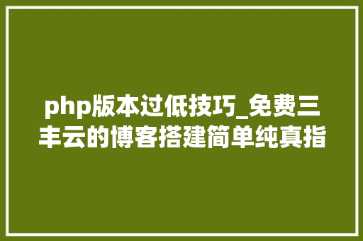 php版本过低技巧_免费三丰云的博客搭建简单纯真指南